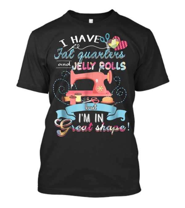 I Have Fat Quarters And Jelly Rolls But I'm In Great Shape Sewing Humor With Colorful Quilting Elements T-Shirt