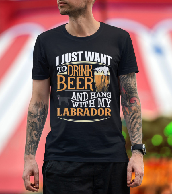 Premium T-Shirt: I Just Want to Drink Beer and Hang with My Black Labrador T-Shirt I Just Want to Drink Beer and Hang with My Black Labrador T-Shirt
