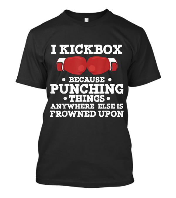 I Kickbox Because Punching Things Anywhere Else Is Frowned Upon T-Shirt