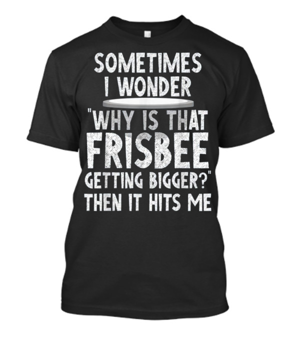 Sometimes I Wonder Why Is That Frisbee Getting Bigger Then It Hits Me T-Shirt