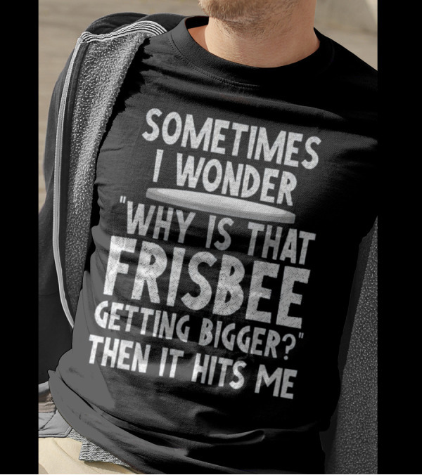 Sometimes I Wonder Why Is That Frisbee Getting Bigger Then It Hits Me T-Shirt