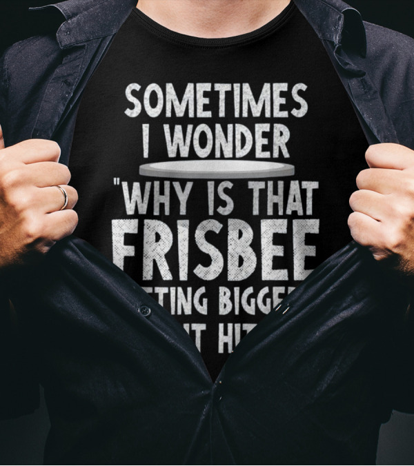 Sometimes I Wonder Why Is That Frisbee Getting Bigger Then It Hits Me T-Shirt
