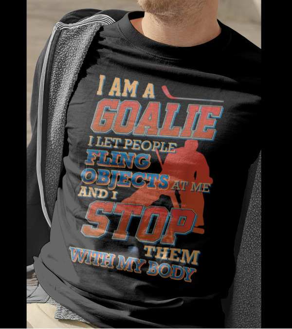 I Am A Goalie I Let People Fling Objects At Me And I Stop Them With My Body T-Shirt