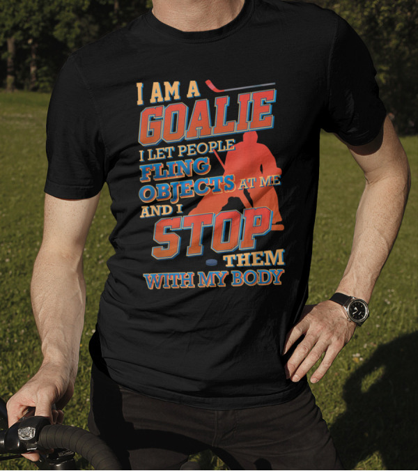 I Am A Goalie I Let People Fling Objects At Me And I Stop Them With My Body T-Shirt