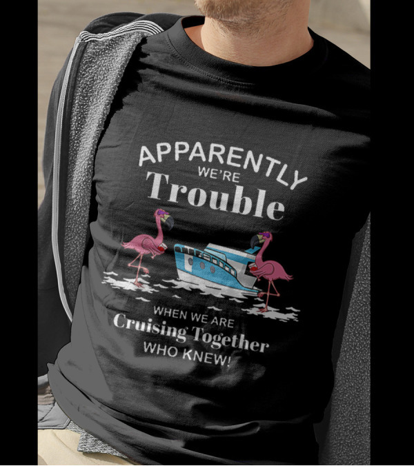 Apparently We're Trouble Cruising Together Who Knew T-Shirt