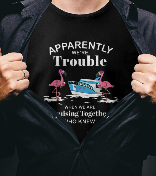 Apparently We're Trouble Cruising Together Who Knew T-Shirt