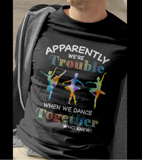 Apparently We're Trouble When We Dance Together Who Knew Ballerinas T-Shirt