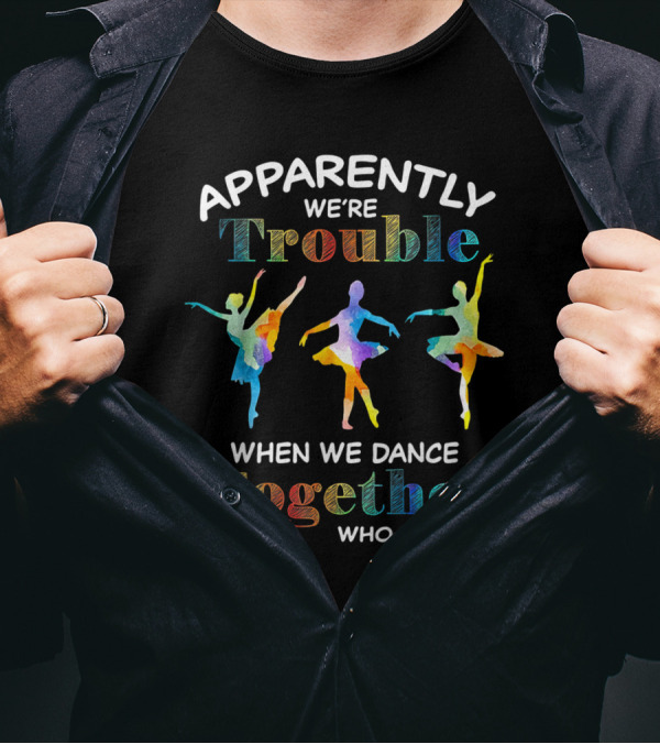 Apparently We're Trouble When We Dance Together Who Knew Ballerinas T-Shirt
