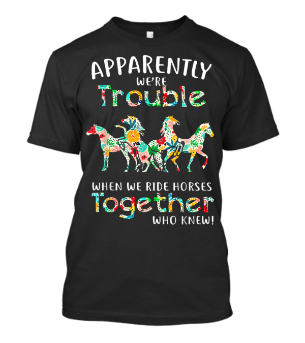 Apparently We're Trouble When We Ride Horses Together Who Knew T-Shirt