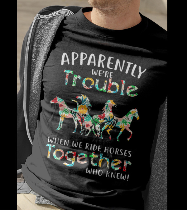 Apparently We're Trouble When We Ride Horses Together Who Knew T-Shirt