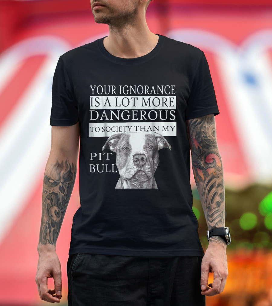 YOUR IGNORANCE IS A LOT MORE DANGEROUS TO SOCIETY THAN MY PIT BULL T-Shirt