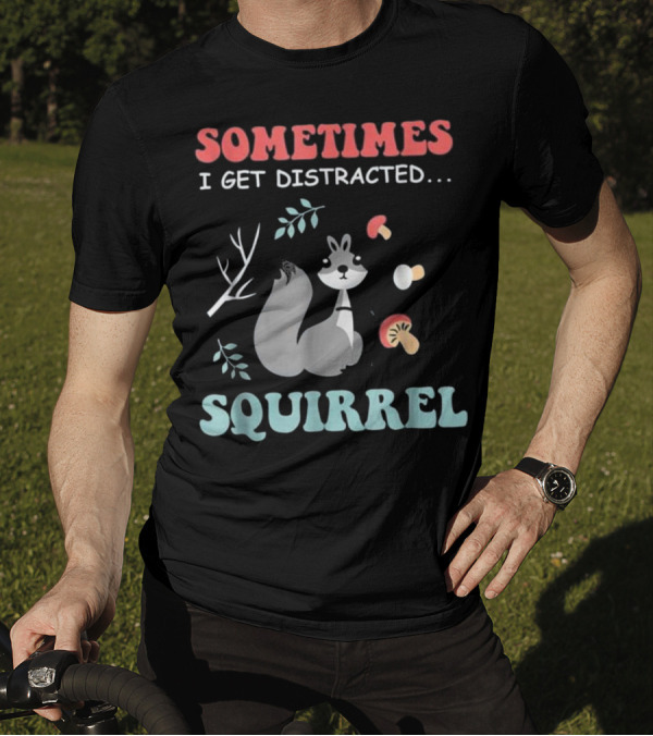Sometimes I Get Distracted Squirrel T-Shirt