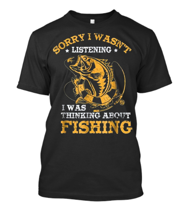 Sorry I Wasn't Listening I Was Thinking About Fishing T-Shirt