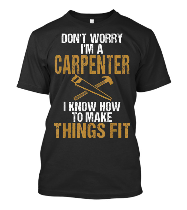 DON'T WORRY I'M A CARPENTER I KNOW HOW TO MAKE THINGS FIT T-Shirt