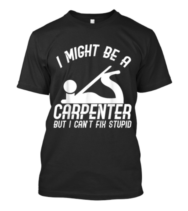 I Might Be A Carpenter But I Can't Fix Stupid T-Shirt