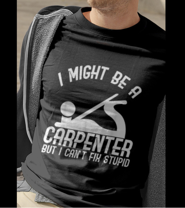 I Might Be A Carpenter But I Can't Fix Stupid T-Shirt