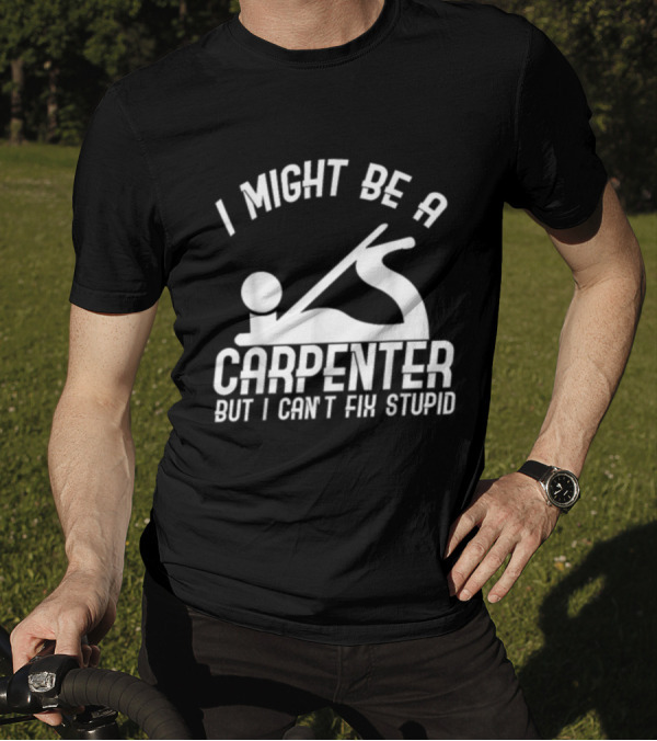 I Might Be A Carpenter But I Can't Fix Stupid T-Shirt