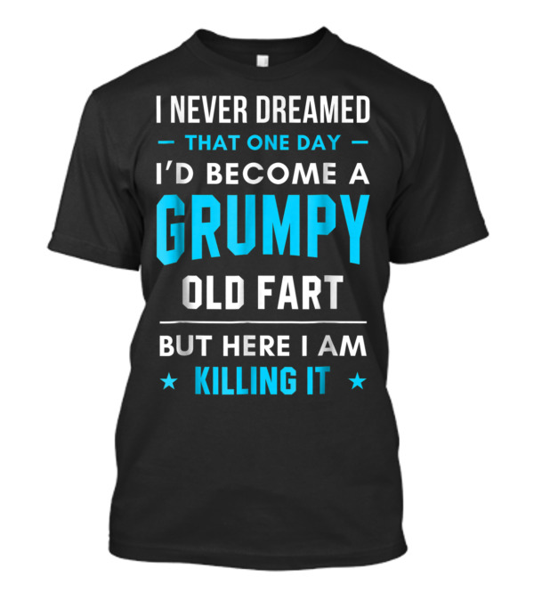 I Never Dreamed That One Day I'd Become A Grumpy Old Fart But Here I Am Killing It T-Shirt