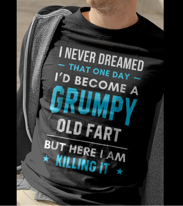 I Never Dreamed That One Day I'd Become A Grumpy Old Fart But Here I Am Killing It T-Shirt