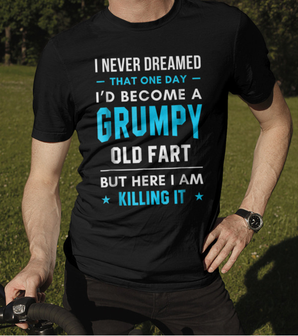 I Never Dreamed That One Day I'd Become A Grumpy Old Fart But Here I Am Killing It T-Shirt