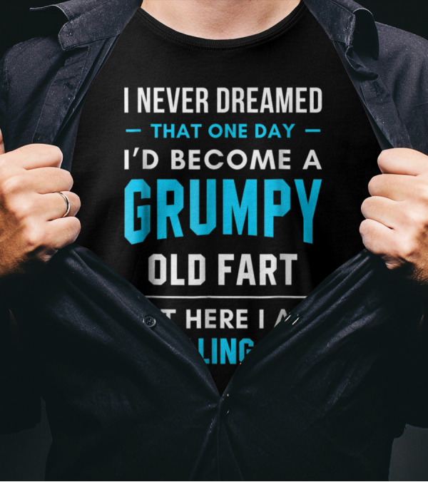 I Never Dreamed That One Day I'd Become A Grumpy Old Fart But Here I Am Killing It T-Shirt