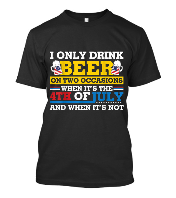 I Only Drink Beer On Two Occasions When It's The 4th Of July And When It's Not T-Shirt