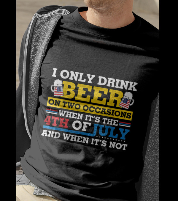 I Only Drink Beer On Two Occasions When It's The 4th Of July And When It's Not T-Shirt