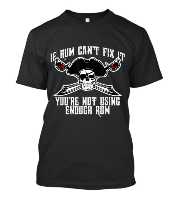 If Rum Can't Fix It You're Not Using Enough Rum Skull Pirate Hat Crossed Swords T-Shirt