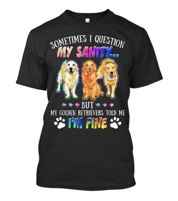 Sometimes I Question My Sanity But My Golden Retrievers Told Me I'm Fine T-Shirt