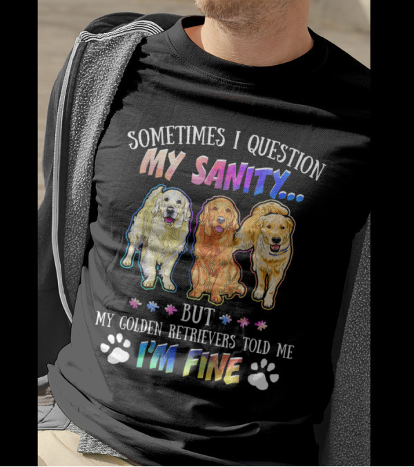 Sometimes I Question My Sanity But My Golden Retrievers Told Me I'm Fine T-Shirt