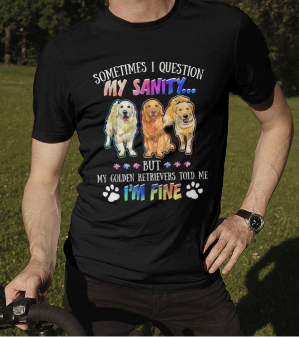 Sometimes I Question My Sanity But My Golden Retrievers Told Me I'm Fine T-Shirt