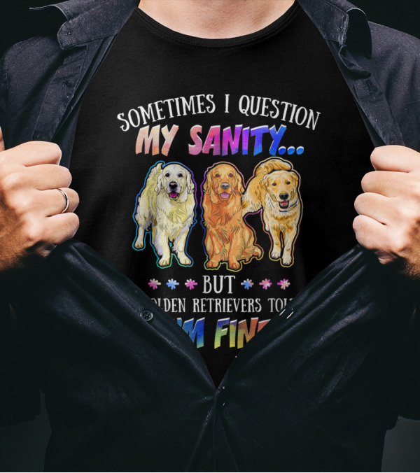 Sometimes I Question My Sanity But My Golden Retrievers Told Me I'm Fine T-Shirt