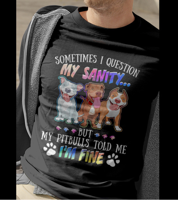 SOMETIMES I QUESTION MY SANITY BUT MY PITBULLS TOLD ME I'M FINE T-Shirt