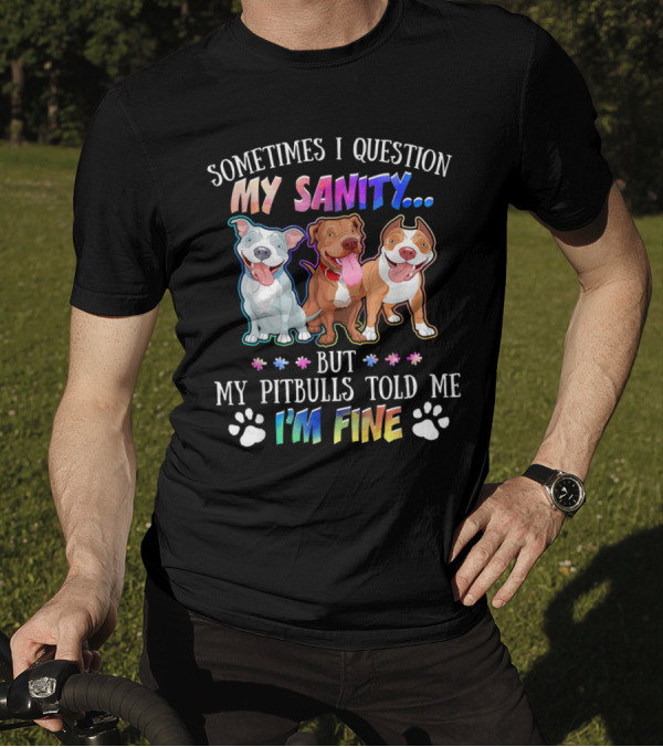 SOMETIMES I QUESTION MY SANITY BUT MY PITBULLS TOLD ME I'M FINE T-Shirt