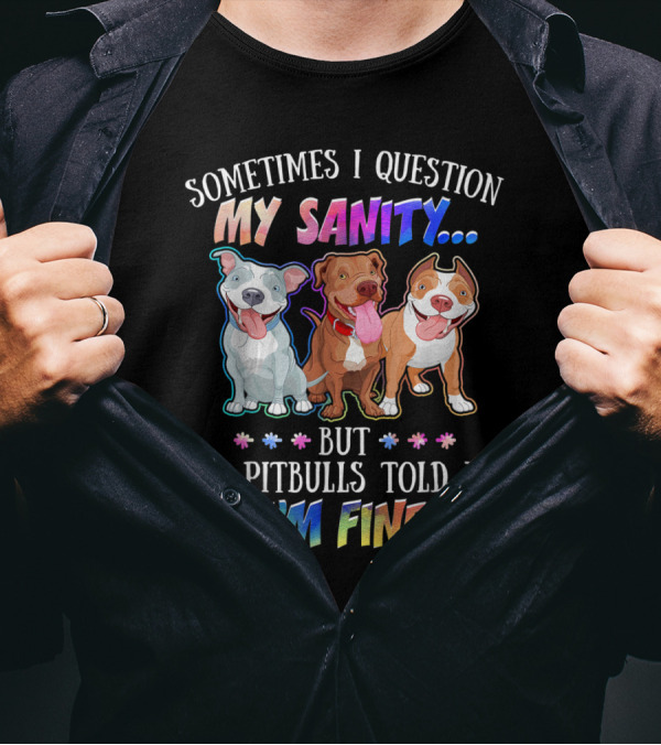 SOMETIMES I QUESTION MY SANITY BUT MY PITBULLS TOLD ME I'M FINE T-Shirt