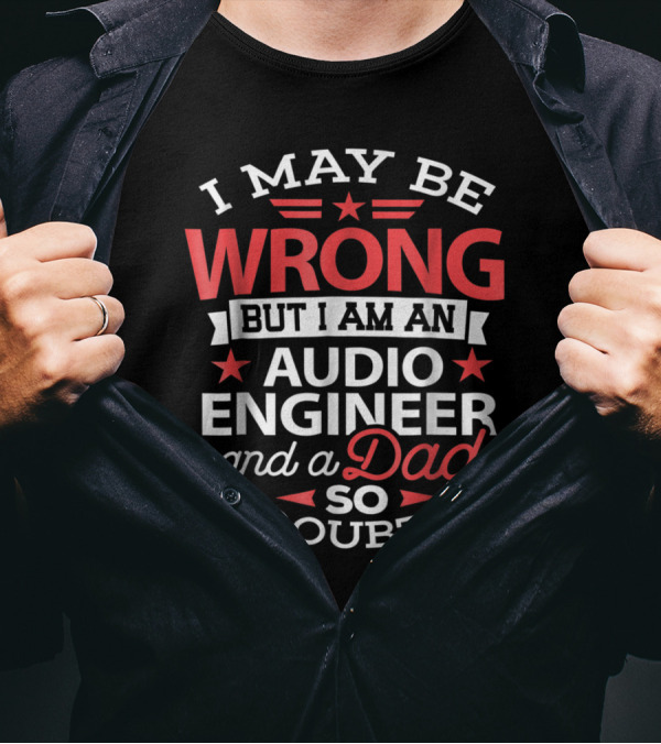I May Be Wrong But I Am An Audio Engineer And A Dad So I Doubt It T-Shirt