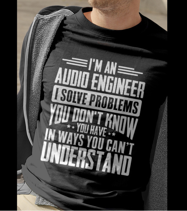I'm An Audio Engineer I Solve Problems You Don't Know You Have In Ways You Can't Understand T-Shirt