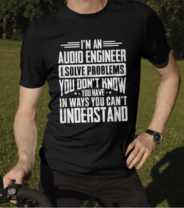 I'm An Audio Engineer I Solve Problems You Don't Know You Have In Ways You Can't Understand T-Shirt