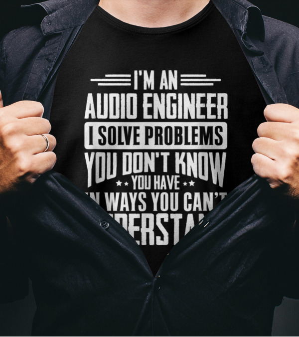 I'm An Audio Engineer I Solve Problems You Don't Know You Have In Ways You Can't Understand T-Shirt