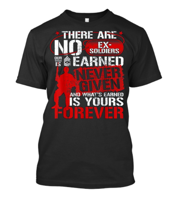 There Are No Ex-Soldiers Our Title Is Earned Never Given And What's Earned Is Yours Forever T-Shirt