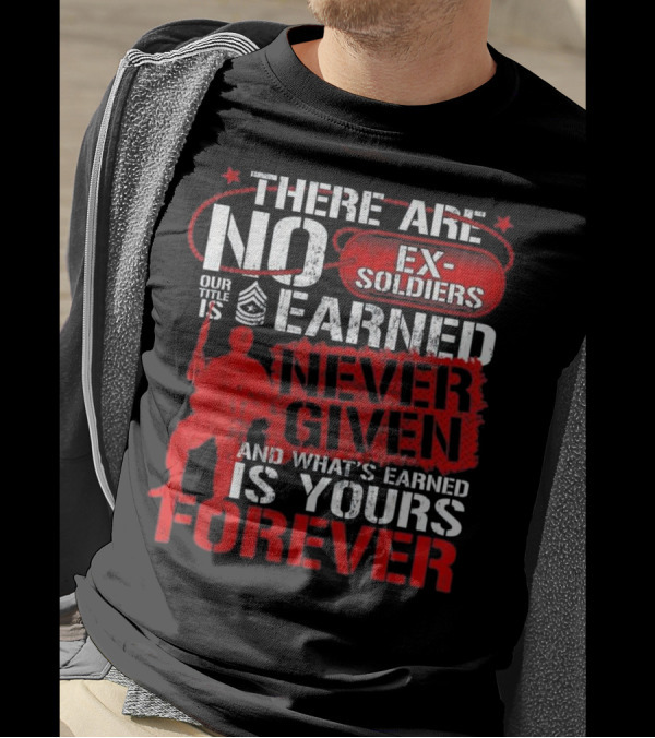 There Are No Ex-Soldiers Our Title Is Earned Never Given And What's Earned Is Yours Forever T-Shirt