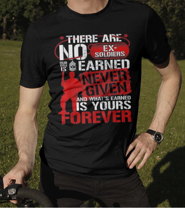 There Are No Ex-Soldiers Our Title Is Earned Never Given And What's Earned Is Yours Forever T-Shirt