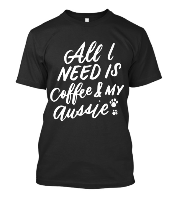 All I Need Is Coffee And My Aussie T-Shirt