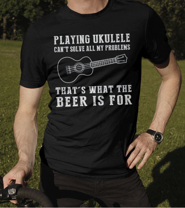 Playing Ukulele Can't Solve All My Problems That's What The Beer Is For T-Shirt