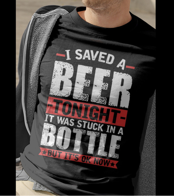 I Saved A Beer Tonight It Was Stuck In A Bottle But It's OK Now T-Shirt