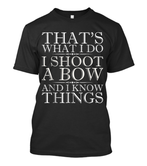 That's What I Do I Shoot A Bow And I Know Things T-Shirt