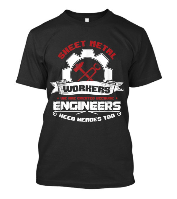 Sheet Metal Workers We Are Created Because Engineers Need Heroes Too T-Shirt