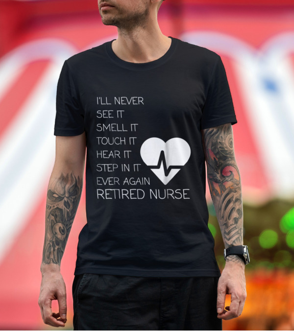Premium T-Shirt: I'll Never See It Smell It Touch It Hear It Step In It Ever Again Retired Nurse T-Shirt I'll Never See It Smell It Touch It Hear It Step In It Ever Again Retired Nurse T-Shirt