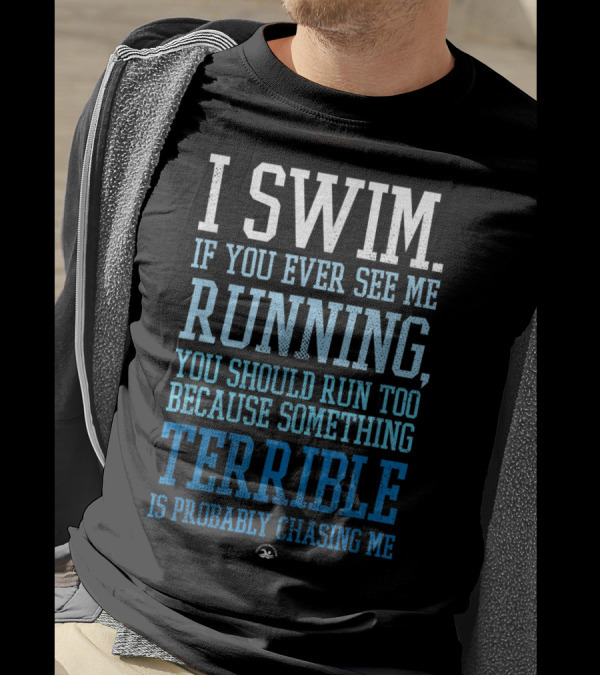 I Swim If You Ever See Me Running You Should Run Too Because Something Terrible Is Probably Chasing Me T-Shirt