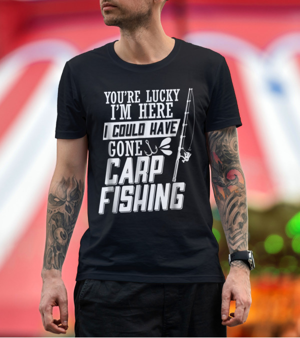 Premium T-Shirt: You're Lucky I'm Here I Could Have Gone Carp Fishing T-Shirt You're Lucky I'm Here I Could Have Gone Carp Fishing T-Shirt